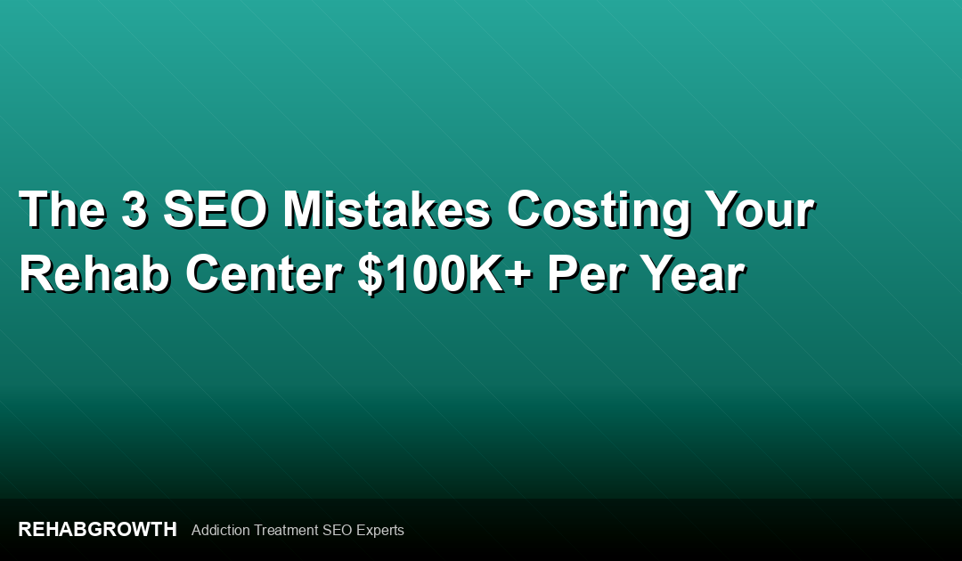 The 3 SEO Mistakes Costing Your Rehab Center $100K+ Per Year