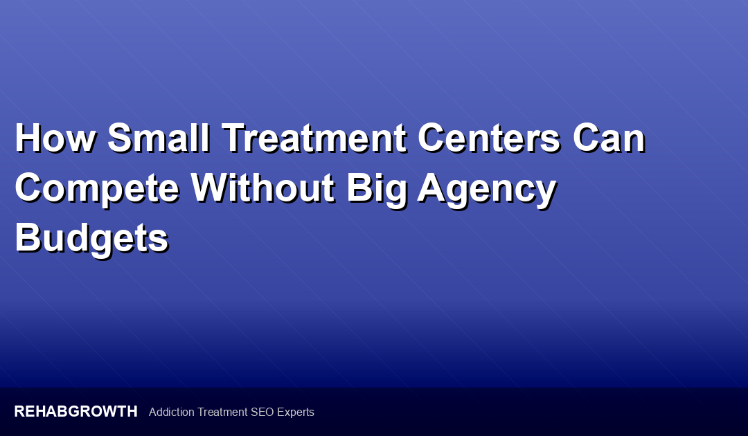How Small Treatment Centers Can Compete Without Big Agency Budgets
