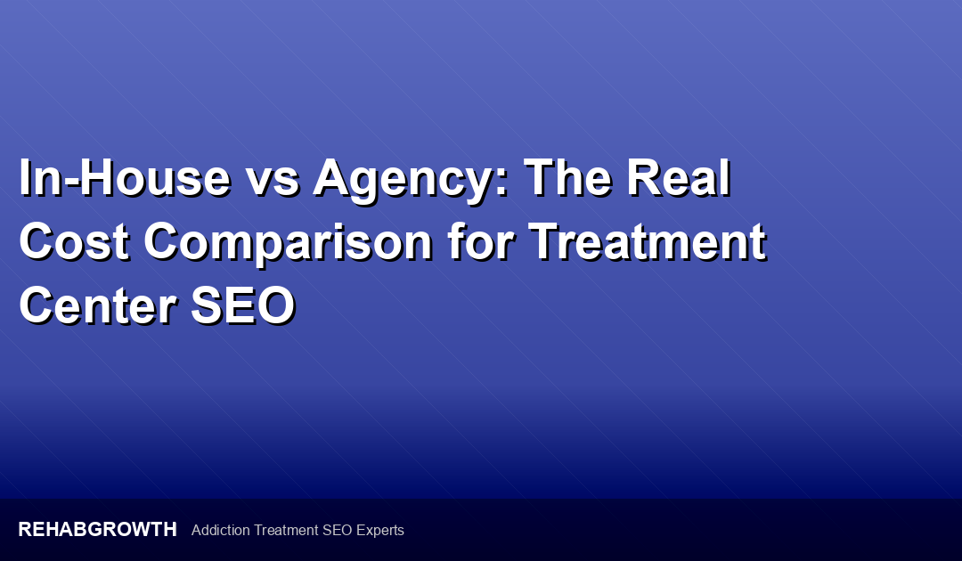 In-House vs Agency: The Real Cost Comparison for Treatment Center SEO