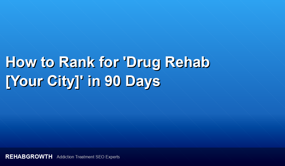How to Rank for ‘Drug Rehab [Your City]’ in 90 Days