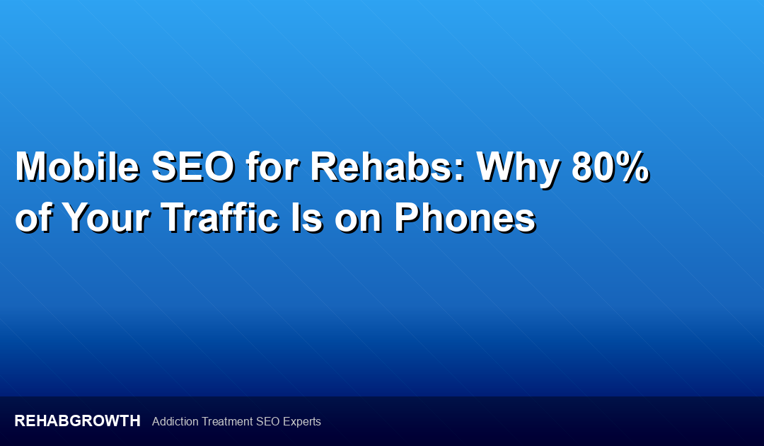 Mobile SEO for Rehabs: Why 80% of Your Traffic Is on Phones