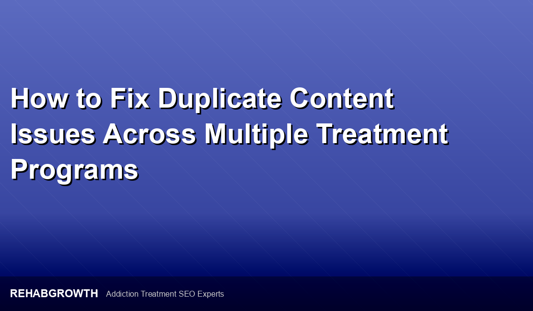 How to Fix Duplicate Content Issues Across Multiple Treatment Programs